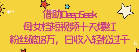借助DeepSeek，母女档短视频十天爆红，粉丝破18W，日收入轻松几张-888资源网