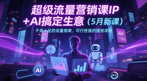 超级流量营销课IP+AI搞定生意（5月新课）干货十足的流量指南，可行性强的提效攻略-888资源网