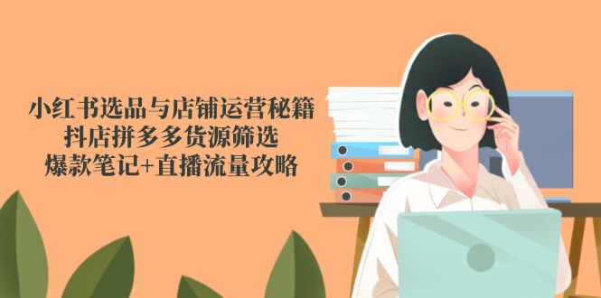 （14896期）小红书选品与店铺运营秘籍，抖店拼多多货源筛选，爆款笔记+直播流量攻略-888资源网