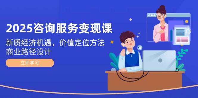 2025咨询服务变现课：新质经济机遇，价值定位方法，商业路径设计-888资源网