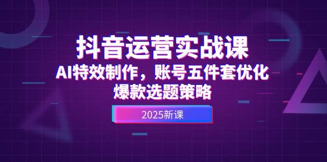抖音运营实战课，AI特效制作，账号五件套优化，爆款选题策略-888资源网