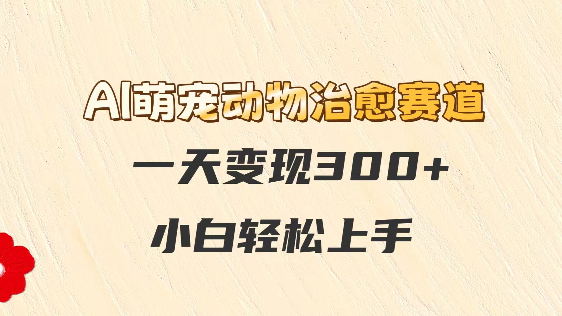 AI萌宠动物治愈赛道，一天变现300+，小白轻松上手-888资源网