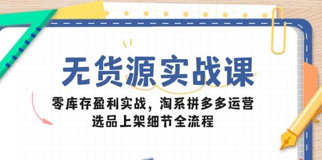 无货源实战课：零库存盈利实战，淘系拼多多运营，选品上架细节全流程-888资源网