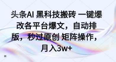 头条AI 黑科技搬砖 一键爆改各平台爆文，自动排版，秒过原创 矩阵操作，月入3w+