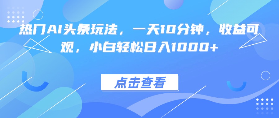 （15991期）热门AI头条玩法，一天10分钟，收益可观，小白轻松日入1000+