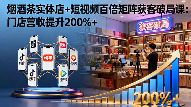 （16272期）烟酒茶实体店+短视频百倍矩阵获客破局课：门店营收提升200%+