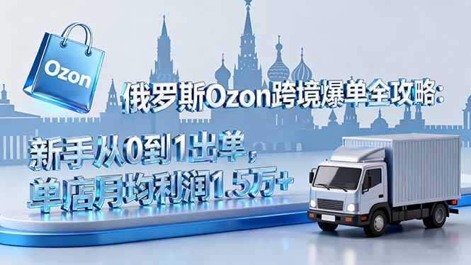 （16274期）俄罗斯Ozon跨境爆单全攻略：新手从0到1出单，单店月均利润1.5万+