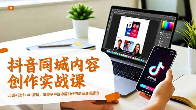（16707期）抖音同城内容创作实战课，运营+设计+AI+剪辑，掌握多平台内容创作与商业变现能力