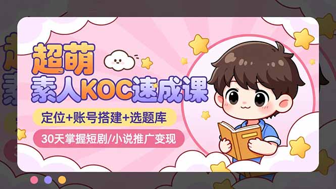 （16601期）超萌 素人KOC速成课：定位+账号搭建+选题库，30天掌握短剧/小说推广变现