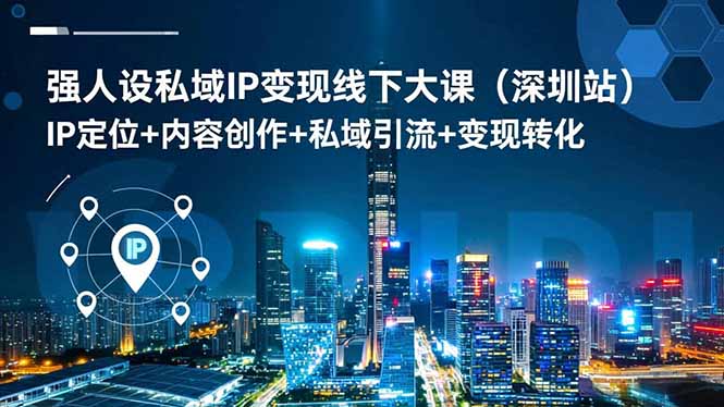 （16591期）强人设私域IP变现线下大课（深圳站）：IP定位+内容创作+私域引流+变现转化
