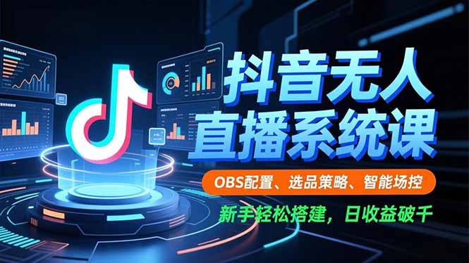 （16696期）抖音无人直播系统课，OBS配置、选品策略、智能场控，新手轻松搭建，日收益破千