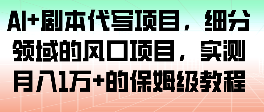 AI+剧本代写项目，细分领域的风口项目，实测月入1万+的保姆级教程