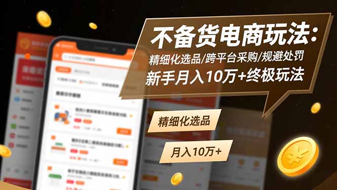 （16577期）不备货电商玩法：精细化选品/跨平台采购/规避处罚，新手月入10万+终极玩法
