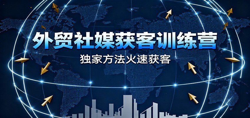 外贸社媒获客训练营，独家方法火速获客、提升成交，实现外贸降维打击（更新）