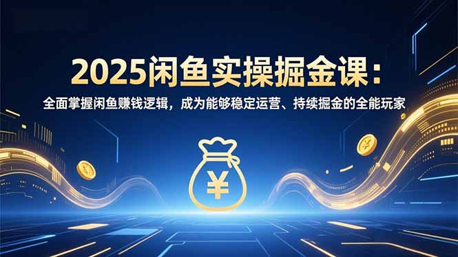 （16976期）2025闲鱼实操掘金课：全面掌握闲鱼賺钱逻辑，成为能够稳定运营、持续掘金的全能玩家