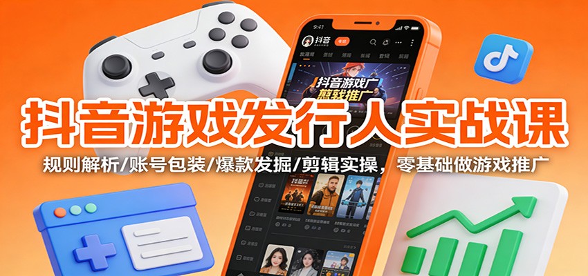 抖音游戏发行人实战课：规则解析/账号包装/爆款发掘 /剪辑实操，零基础做游戏推广