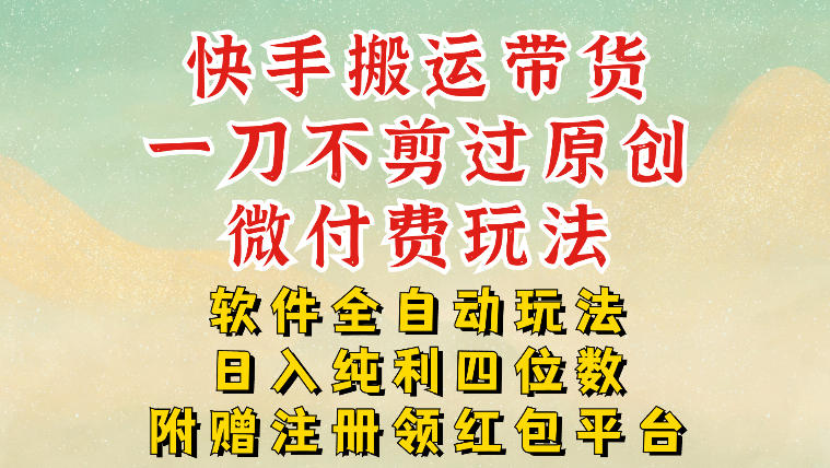 快手搬运带货，一刀不剪过原创，微付费玩法，软件全自动玩法，日入纯利四位数