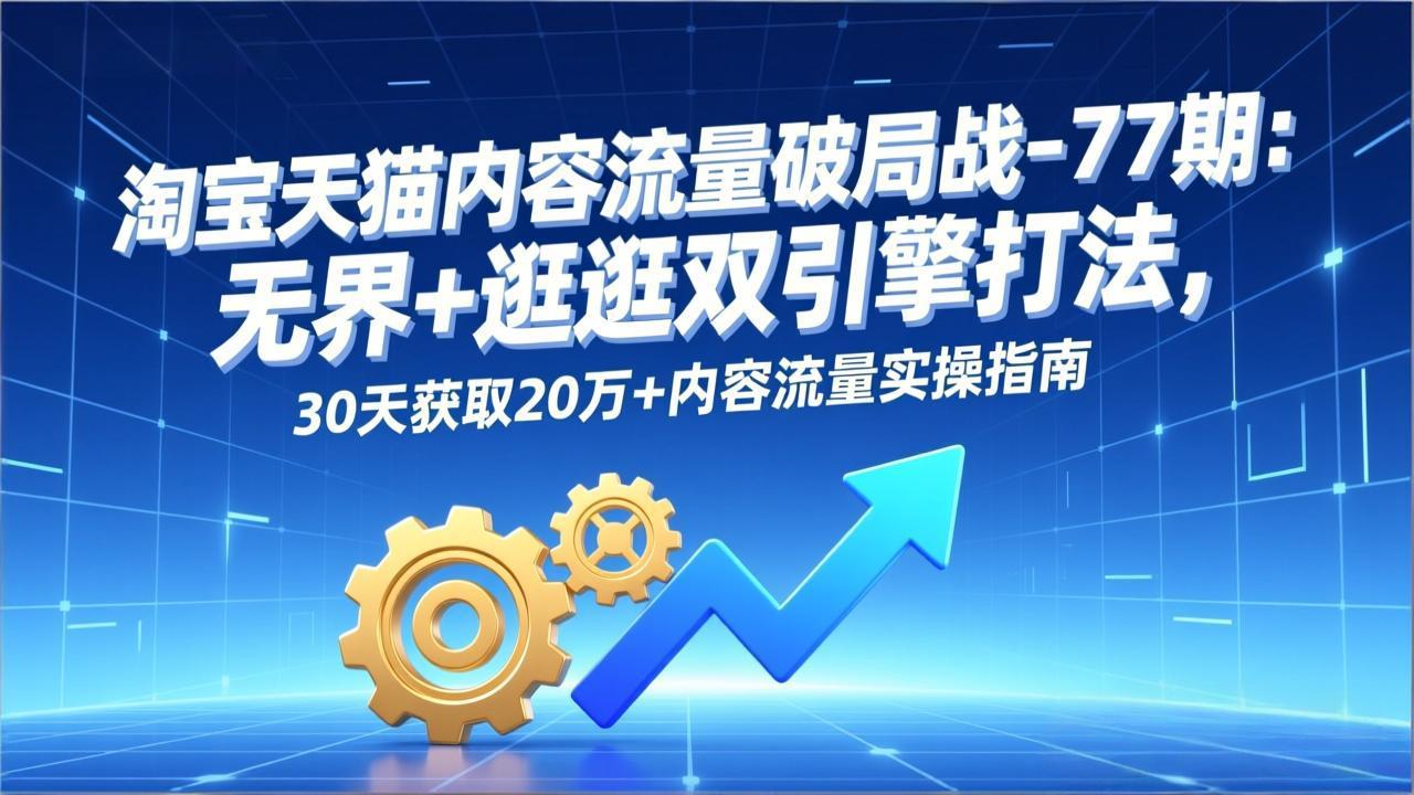 （17164期）淘宝天猫内容流量破局战-77期：无界+逛逛双引擎打法，30天获取20万+内容流量实操指南