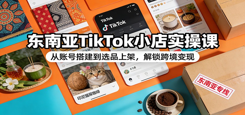 东南亚TikTok小店实操课：从账号搭建到选品上架，解锁跨境变现