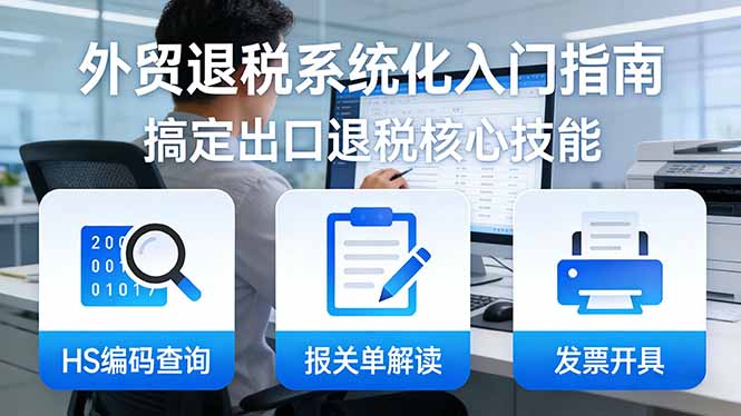 （17601期）外贸退税系统化入门指南：HS编码查询+报关单解读+发票开具，一套课程搞定出口退税核心技能