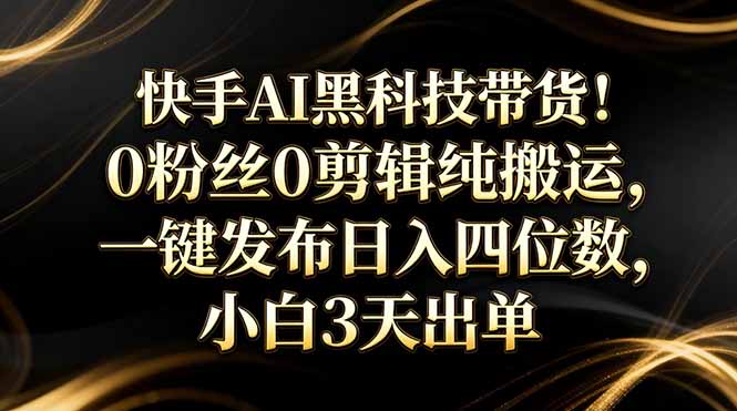 （17699期）快手AI黑科技带货！0粉丝0剪辑纯搬运，一键发布日入四位数，小白3天出单