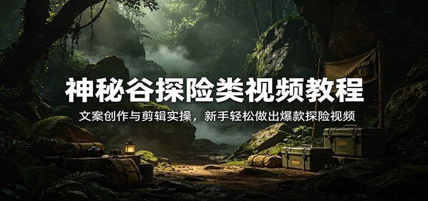神秘谷探险类视频教程：文案创作与剪辑实操，新手轻松做出爆款探险视频