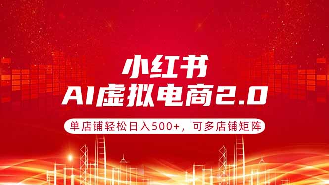 （17873期）小红书AI虚拟电商2.0，单店铺轻松日入500+，可多店铺矩阵