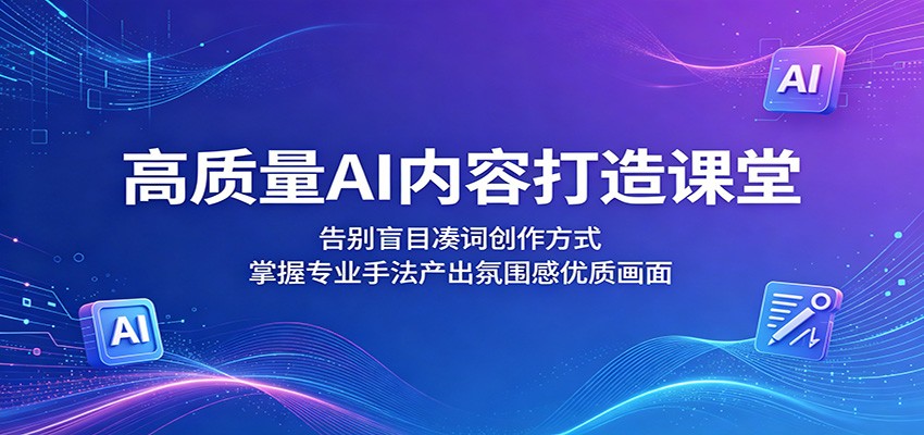 高质量AI内容打造课堂:告别盲目凑词创作方式,掌握专业手法产出氛围感优质画面