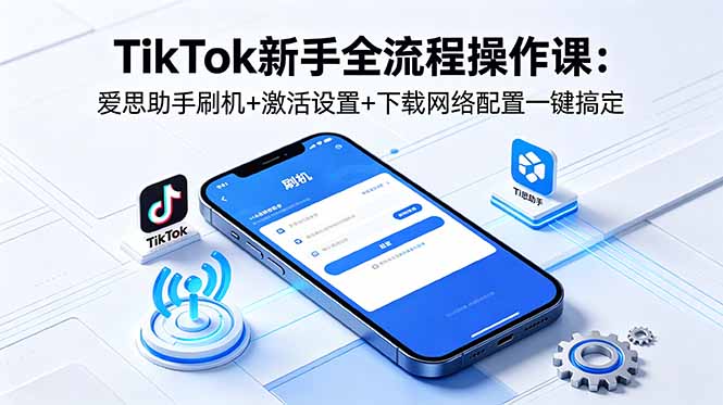 (18594期)TikTok新手全流程操作课:爱思助手刷机+激活设置+下载网络配置一键搞定