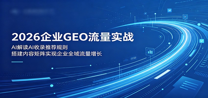 2026企业GEO流量实战:解读AI收录推荐规则,搭建内容矩阵实现企业全域流量增长