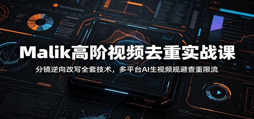 Malik高阶视频去重实战课:分镜逆向改写全套技术,多平台AI生视频规避查重限流