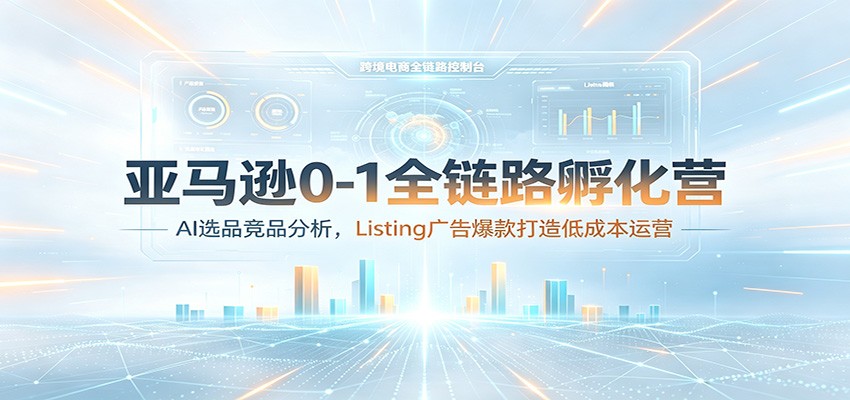 亚马逊0-1全链路孵化营:AI选品竞品分析,Listing广告爆款打造低成本运营