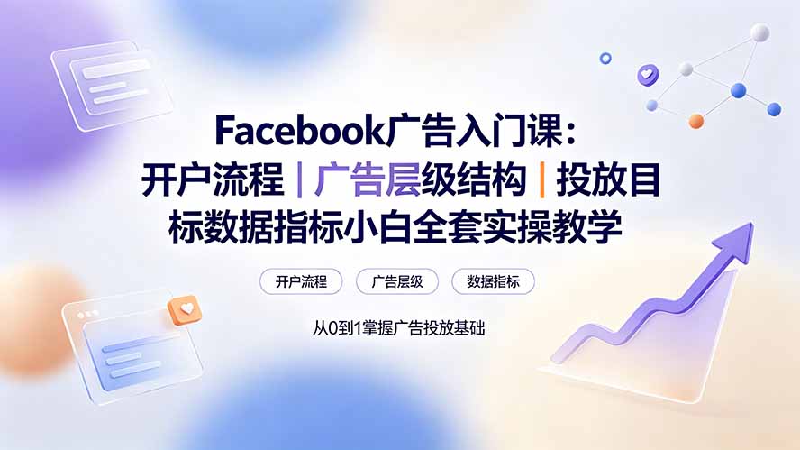 (19464期) Facebook广告入门课:开户流程|广告层级结构|投放目标数据指标小白全套实操教学