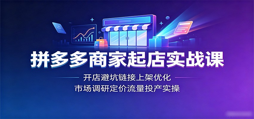 拼多多商家起店实战课:开店避坑链接上架优化,市场调研定价流量投产实操