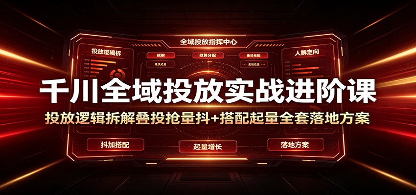 千川全域投放实战进阶课:投放逻辑拆解,叠投抢量抖+搭配起量全套落地方案