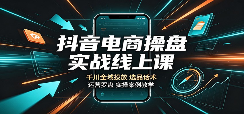 抖音电商操盘实战线上课:千川全域投放,选品话术,运营罗盘实操案例教学
