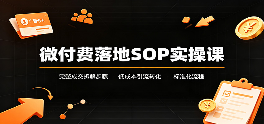 微付费落地SOP实操课:完整成交拆解步骤,低成本引流转化标准化流程