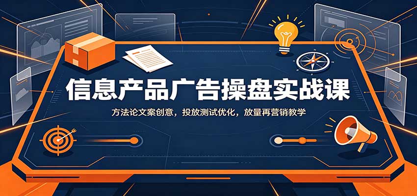 信息产品广告操盘实战课:方法论文案创意,投放测试优化,放量再营销教学