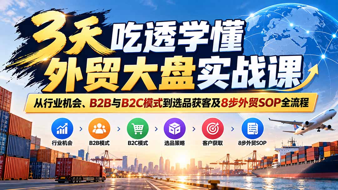 (20691期)3天吃透学懂外贸大盘实战课:从行业机会、B2B与B2C模式到选品获客及8步外贸SOP全流程