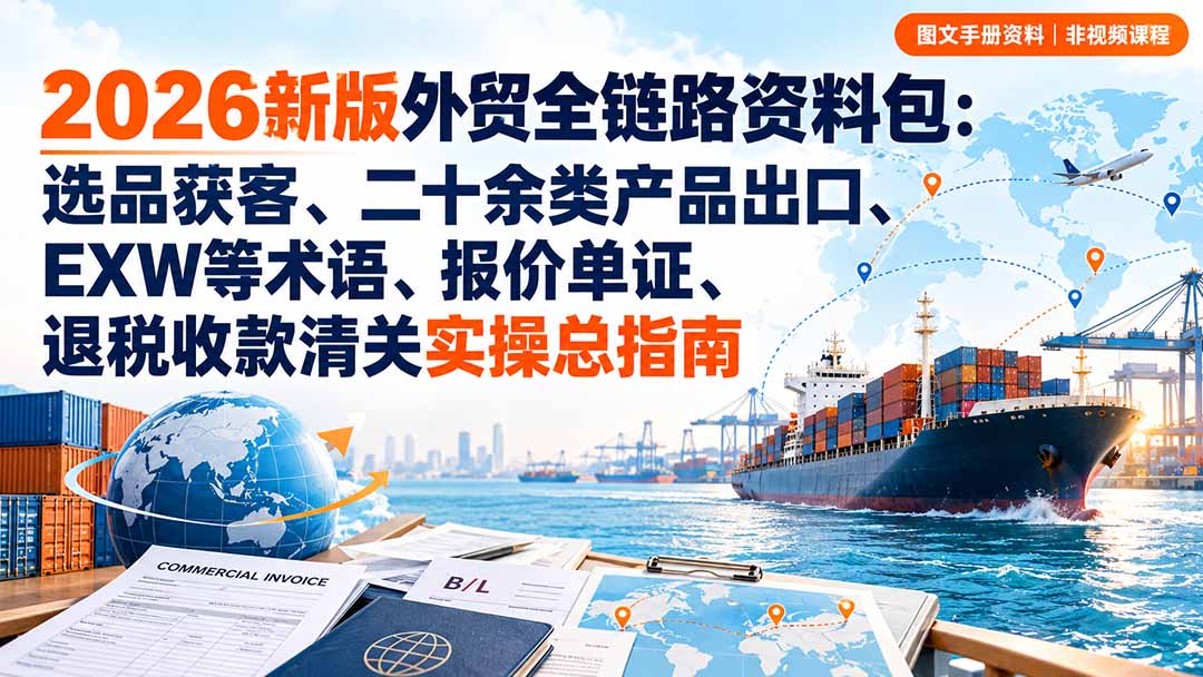 (20722期)2026新版外贸全链路资料包:选品获客、二十余类产品出口、EXW等术语、报价单证、退税收款清关实操总指南
