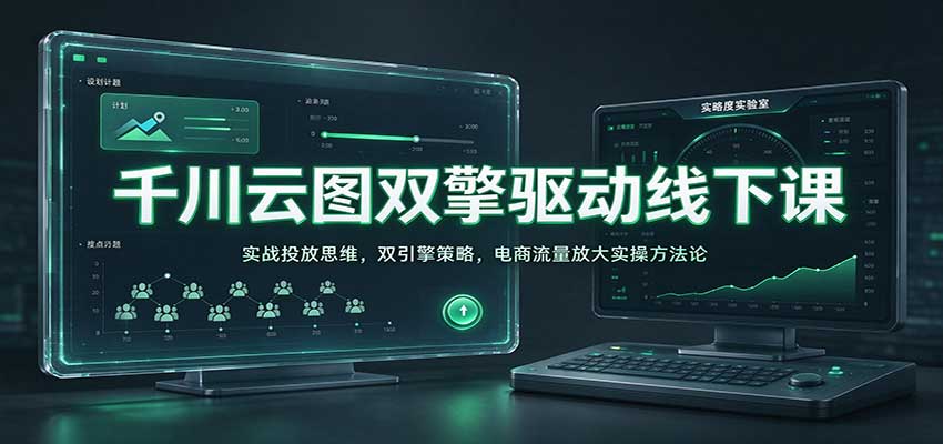千川云图双擎驱动线下课:实战投放思维,双引擎策略,电商流量放大实操方法论