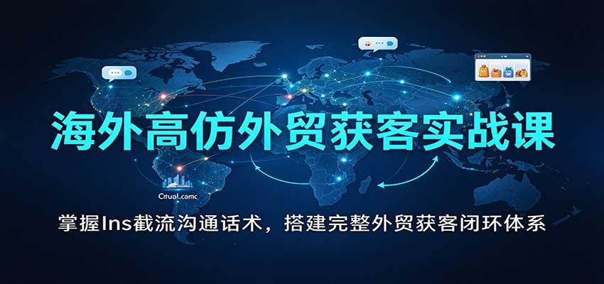海外高仿外贸获客实战课:掌握Ins截流沟通话术,搭建完整外贸获客闭环体系