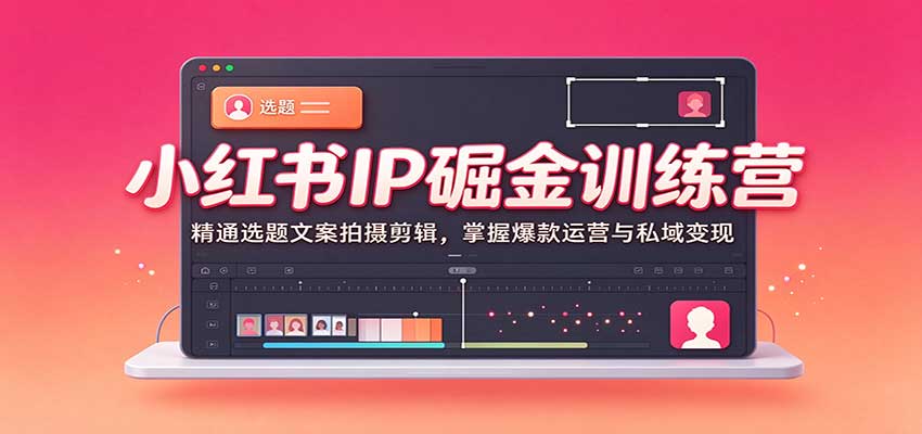 小红书IP掘金训练营：精通选题文案拍摄剪辑，掌握爆款运营与私域变现