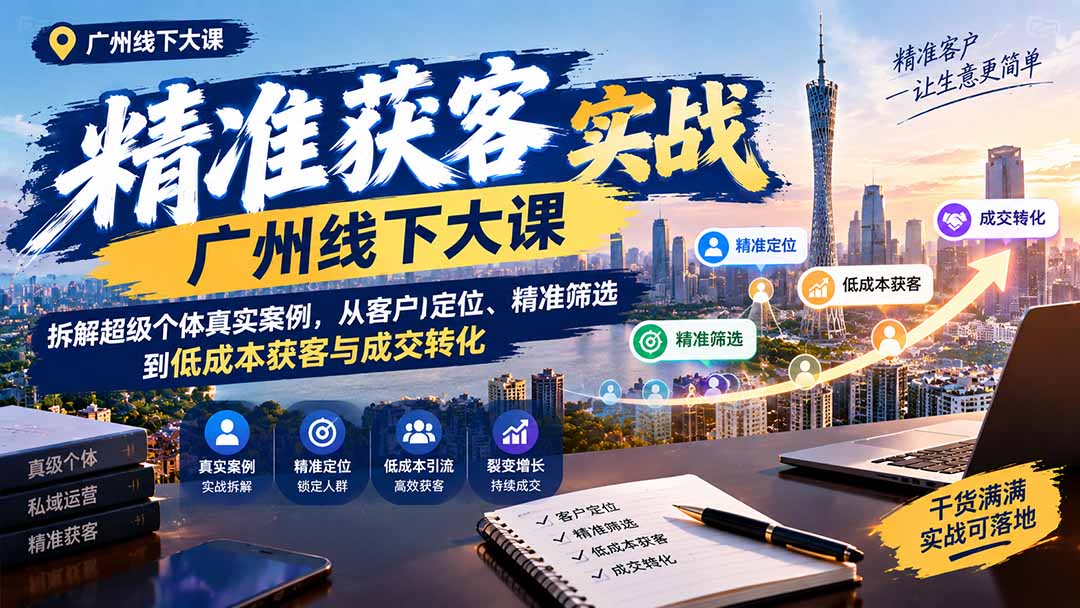 (20820期)精准获客实战广州线下大课:拆解超级个体真实案例,从客户定位、精准筛选到低成本获客与成交转化