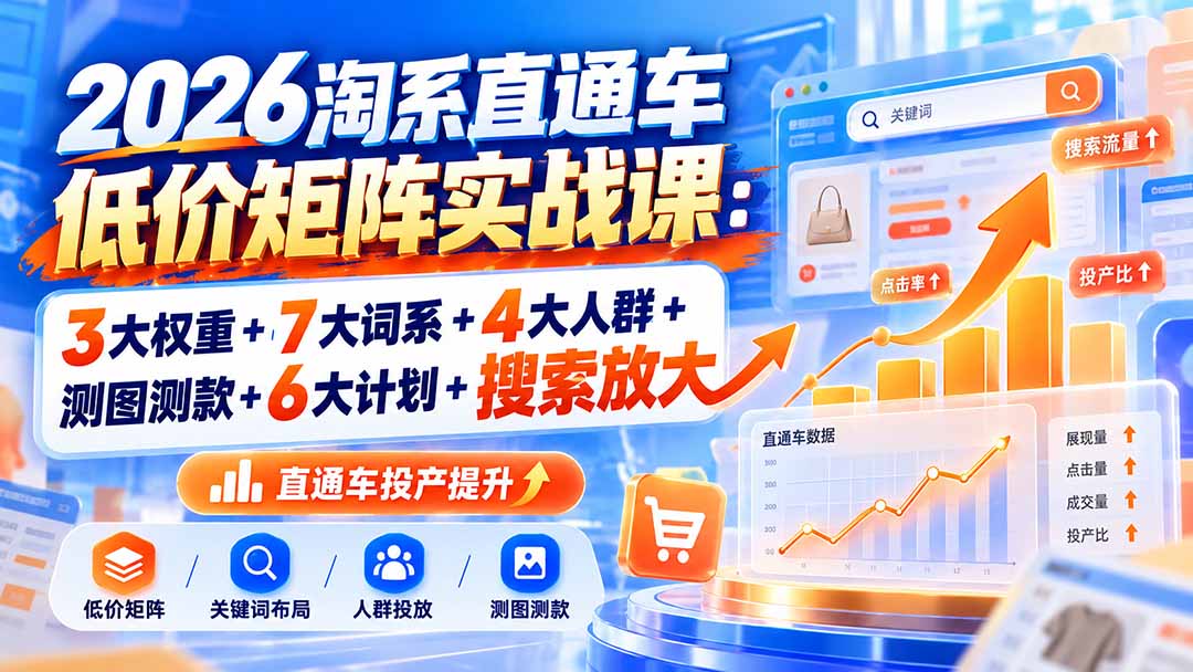 (20761期)2026淘系直通车低价矩阵实战课:3大权重+7大词系+4大人群+测图测款+6大计划+搜索放大