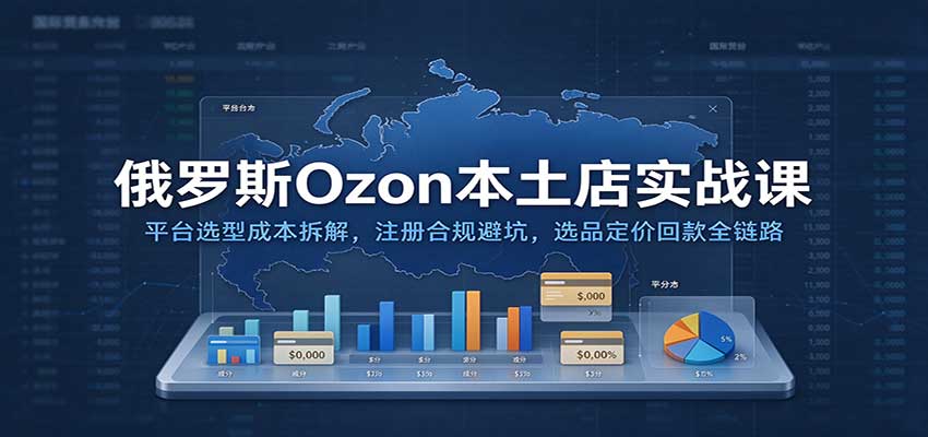 俄罗斯Ozon本土店实战课：平台选型成本拆解，注册合规避坑，选品定价回款全链路