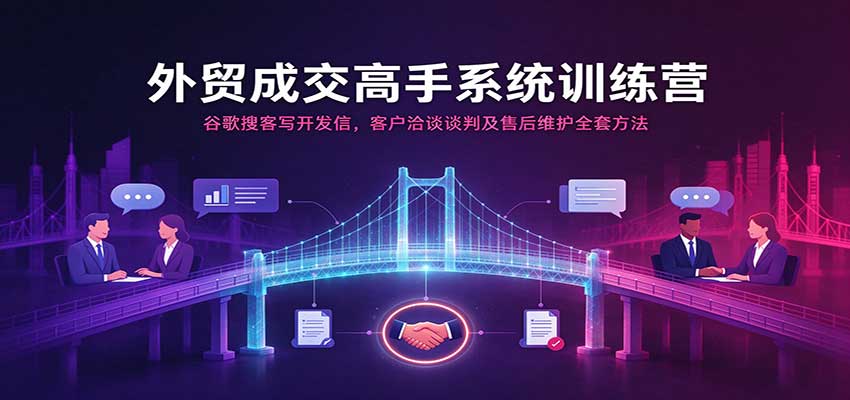 外贸成交高手系统训练营:谷歌搜客写开发信,客户洽谈谈判及售后维护全套方法
