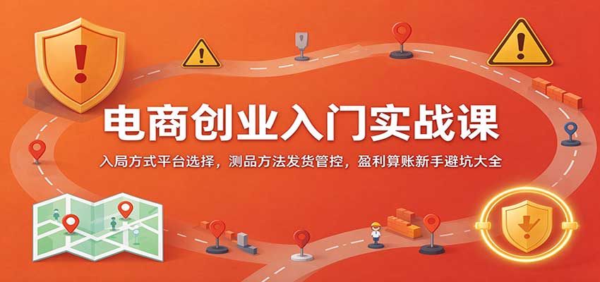 电商创业入门实战课：入局方式平台选择，测品方法发货管控，盈利算账新手避坑大全