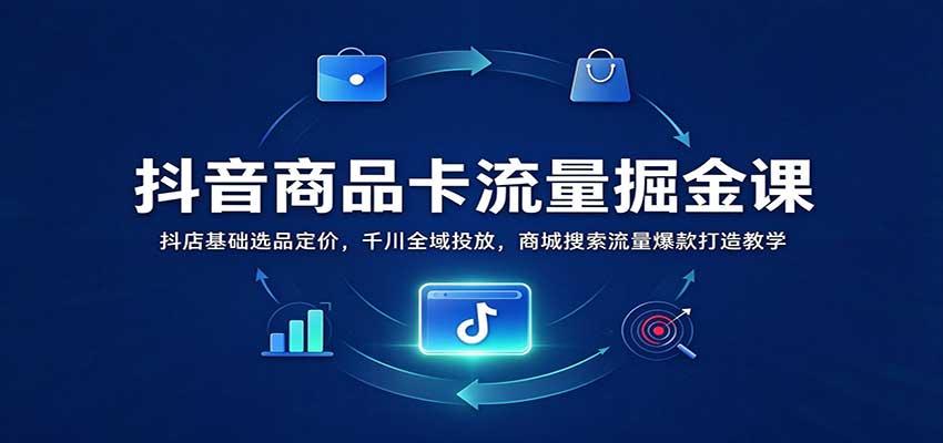 抖音商品卡流量掘金课：抖店基础选品定价，千川全域投放，商城搜索流量爆款打造教学