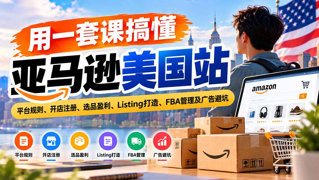 (20938期)用一套课搞懂亚马逊美国站:平台规则、开店注册、选品盈利、Listing打造、FBA管理及广告避坑